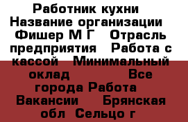 Работник кухни › Название организации ­ Фишер М.Г › Отрасль предприятия ­ Работа с кассой › Минимальный оклад ­ 19 000 - Все города Работа » Вакансии   . Брянская обл.,Сельцо г.